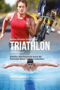 Title: Aufbau mentaler Starke beim Triathlon durch Meditation: Entfalte dein Potenzial durch die Kontrolle deiner inneren Gedanken, Author: Joseph Correa