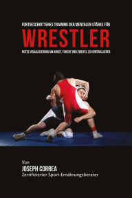 Title: Fortgeschrittenes Training der mentalen Starke fur Wrestler: Nutze Visualisierung um Angst, furcht und Zweifel zu Kontrollieren, Author: Joseph Correa