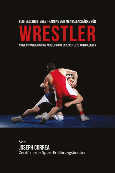 Fortgeschrittenes Training der mentalen Starke fur Wrestler: Nutze Visualisierung um Angst, furcht und Zweifel zu Kontrollieren