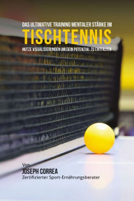 Title: Das Ultimative Training Mentaler Starkeim Tischtennis: Nutze Visualisierungen um dein Potenzial zu entfalten, Author: Joseph Correa