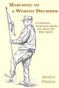 Title: Marching to a Worthy Drummer: A Christian Layperson Speaks Out About the Holy Spirit, Author: Arthur Perkins