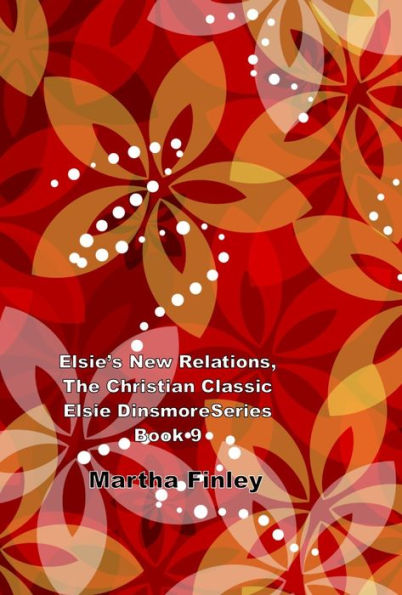 Elsies New Relations, The Christian Classic Elsie Dinsmore Series Book 9