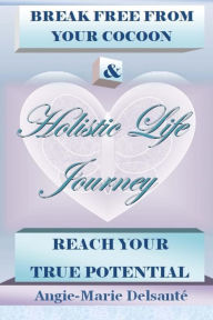 Title: Holistic Life Journey: Break Free From Your Cocoon & Reach Your True Potential, Author: Angie-Marie Delsante