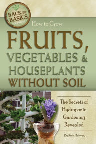 Title: How to Grow Fruits, Vegetables & Houseplants Without Soil: The Secrets of Hydroponic Gardening Revealed, Author: Richard Helweg