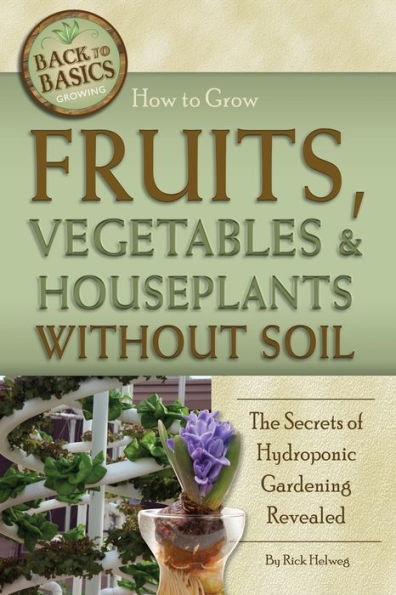 How to Grow Fruits, Vegetables & Houseplants Without Soil: The Secrets of Hydroponic Gardening Revealed