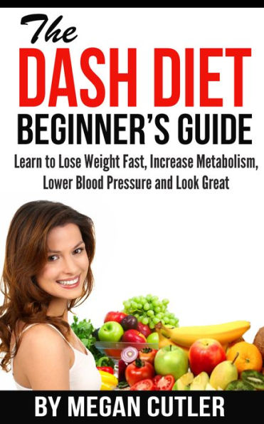 The DASH Diet Beginner's Guide: Learn to Lose Weight Fast, Increase Metabolism, Lower Blood Pressure and Look Great