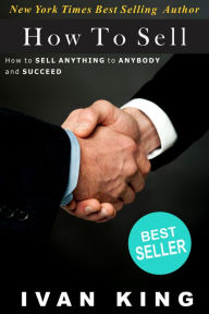 Title: How To Sell: How to Sell Anything to Anybody and Succeed [How To Sell], Author: Ivan King