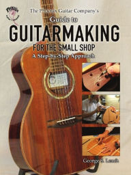 Title: The Phoenix Guitar Company's Guide to Guitarmaking for the Small Shop: A Step-by-Step Approach, Author: George S. Leach