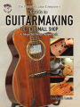 The Phoenix Guitar Company's Guide to Guitarmaking for the Small Shop: A Step-by-Step Approach
