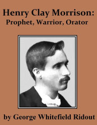 Title: Henry Clay Morrison: Prophet, Warrior, Orator, Author: George Whitefield Ridout