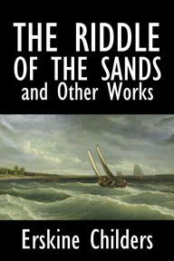 Title: The Riddle of the Sands and Other Works by Erskine Childers, Author: Erskine Childers