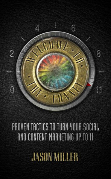 Welcome To The Funnel: Proven Tactics to Turn Your Social and Content Marketing up to 11