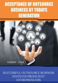 Title: Acceptance of outsource business by todays generation: Successful outsource business involves proficient entreprenuers, Author: Robert Cruz