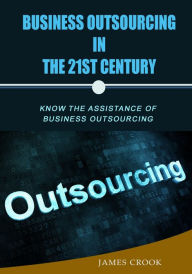 Title: Business outsourcing in the 21st century: Know the assistance of business outsourcing, Author: James Crook