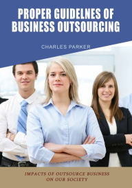 Title: Proper guidelnes of business outsourcing: Impacts of outsource business on our society, Author: Charles Parker
