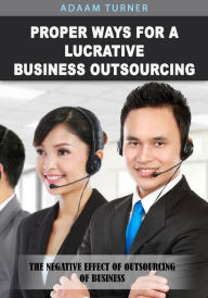 Title: Proper ways for a lucrative business outsourcing: The negative effect of outsourcing of business, Author: Adaam Turner