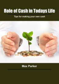 Title: Role of cash in todays life: Tips for making your own cash, Author: Max Parker