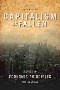 Title: Capitalism Is Fallen - A Guide to Economic Principles for Success, Author: Elwin Kettner