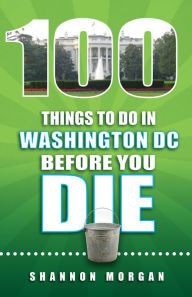 Title: 100 Things To Do In Washington, DC Before You Die, Author: Shannon Morgan