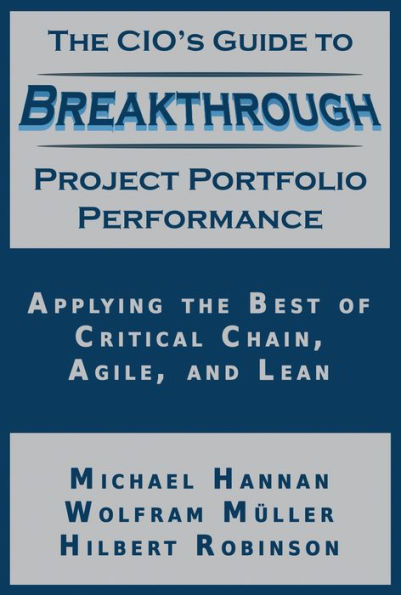 The CIO's Guide to Breakthrough Project Portfolio Performance: Applying the Best of Critical Chain, Agile, and Lean
