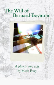 Title: The Will of Bernard Boynton: A Play, Author: Mark Perry