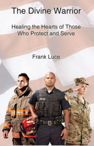 Title: The Divine Warrior: Healing the Hearts of Those Who Protect and Serve, Author: Frank Luce