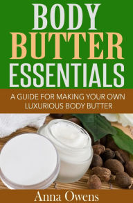 Title: Body Butter Essentials: A Guide For Making Your Own Luxurious Body Butter, Author: Anna Owens