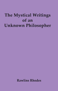 Title: The Mystical Writings of an Unknown Philosopher, Author: Rawlins Rhodes