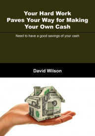 Title: Your hard work paves your way for making your own cash: Need to have a good savings of your cash, Author: David Wilson