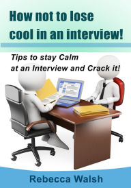 Title: How not to lose cool in an interview!: Tips to stay Calm at an Interview and Crack it!, Author: Rebecca Walsh