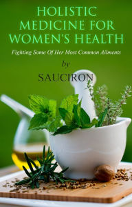 Title: Holistic Medicine For Women's Health - Fighting Some Of Her Most Common Ailments, Author: Ronald Saucier