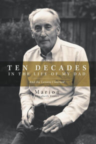 Title: Ten Decades in the Life of My Dad - And the Lessons I learned, Author: Marion Elizabeth Fraser