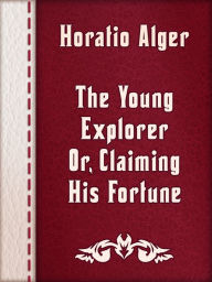 Title: The Young Explorer; Or, Claiming His Fortune, Author: Horatio Alger