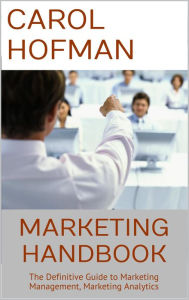 Title: Marketing Handbook: The Definitive Guide to Marketing Management, Marketing Analytics, Author: Carol Hofman