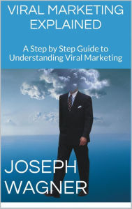 Title: Viral Marketing Explained: A Step by Step Guide to Understanding Viral Marketing, Author: Joseph Wagner