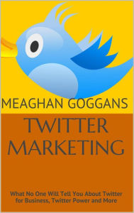 Title: Twitter Marketing: What No One Will Tell You About Twitter for Business, Twitter Power and More, Author: Meaghan Goggans