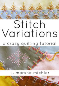 Title: Stitch Variations: A Crazy Quilting Tutorial, Author: J. Michler