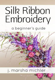Title: Silk Ribbon Embroidery: A Beginner's Guide, Author: J. Marsha Michler