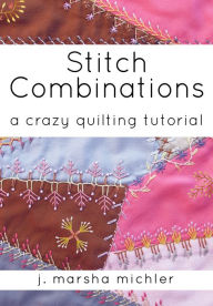 Title: Stitch Combinations: A Crazy Quilting Tutorial, Author: J. Marsha Michler