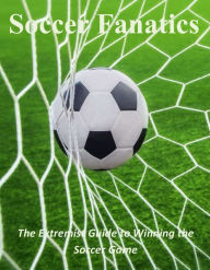 Title: Soccer Fanatics: The Extremist Guide to Winning the Soccer Game, Author: Jason Bynum
