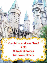 Title: Caught in a Mousetrap! 2015 Orlando Activities for Disney Haters, Author: Mary Desilva