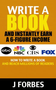 Title: Write a Book and Instantly Earn a 6-Figure Income: How to Write a Book and Reach Millions of Readers, Author: J. Forbes