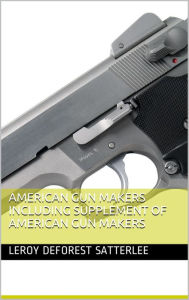 Title: American Gun Makers including Supplement of American gun makers, Author: Leroy DeForest Satterlee