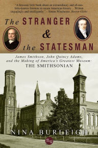 Title: The Stranger and the Statesman: James Smithson, John Quincy Adams, and the Making of America's Greatest Museum, Author: Nina Burleigh