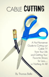 Title: Cable Cutting: A No-Nonsense Guide to Cutting out Cable TV from Your Life and Getting Your Favorite Shows for Lessor Nothing At All!, Author: Thomas Belle