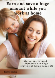 Title: Earn and save a huge amount while you work at home: Going out to work expenses are huge staying at home saves 1%, Author: Harry Dixion