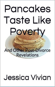 Title: Pancakes Taste Like Poverty: And Other Post Divorce Revelations, Author: Jessica Vivian