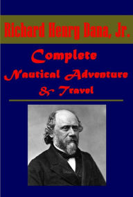 Title: Complete Nautical Adventure Travel Anthologies of Richard Henry Dana - The Seaman's Friend To Cuba and Back Two Years Before the Mast, Author: Richard Henry Dana Jr.