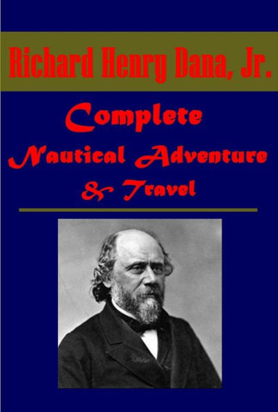 Complete Nautical Adventure Travel Anthologies of Richard Henry Dana - The Seaman's Friend To Cuba and Back Two Years Before the Mast
