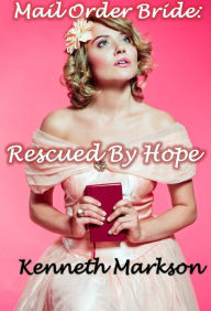 Title: Mail Order Bride: Rescued By Hope: A Historical Mail Order Bride Western Romance (Rescued Mail Order Brides Book 7), Author: Kenneth Markson